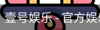 壹号娱乐 - 官方娱乐综合平台